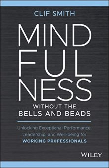 Mindfulness Without the Bells and Beads: Unlocking Exceptional Performance, Leadership, and Well-Being for Working Professionals