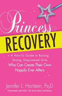 Princess Recovery: A How-to Guide to Raising Strong, Empowered Girls Who Can Create Their Own Happily Ever Afters