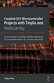 Creative DIY Microcontroller Projects with TinyGo and WebAssembly: A practical guide to building embedded applications for low-powered devices, IoT, and home automation