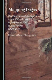 Mapping Degas: Real Spaces, Symbolic Spaces and Invented Spaces in the Life and Work of Edgar Degas (1834-1917)