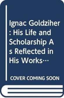 Ignác Goldziher: His Life and Scholarship as Reflected in His Works and Correspondence