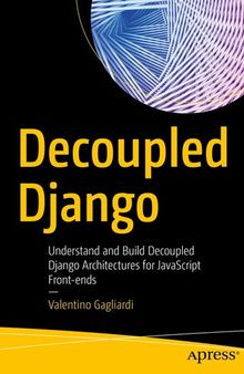 Decoupled Django: Understand and Build Decoupled Django Architectures for JavaScript Front-ends