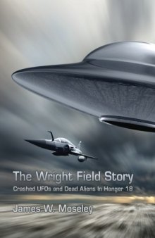 The Wright Field Story: Crashed UFOs and Dead Aliens in Hangar 18
