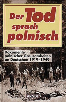 Der Tod sprach polnisch. Dokumente polnischer Grausamkeit an Deutschen 1919 - 1949