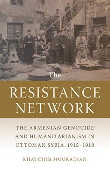 The Resistance Network: The Armenian Genocide and Humanitarianism in Ottoman Syria, 1915–1918