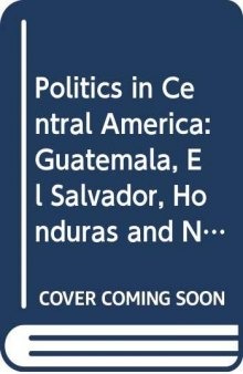 Politics in Central America: Guatemala, El Salvador, Honduras, and Nicaragua (Politics in Latin America)