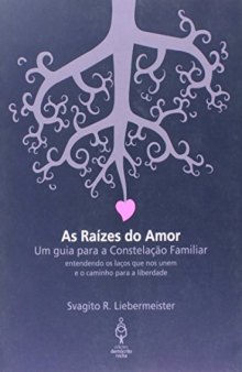Raizes do Amor, As: Um Guia Para a Constelacao Familiar - Entendendo os Lacos que Nos Unem e o Caminho Para a Liberdade
