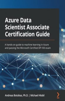 Azure Data Scientist Associate Certification Guide: A hands-on guide to machine learning in Azure and passing the Microsoft Certified DP-100 exam