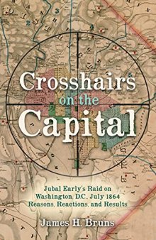 Crosshairs on the Capital: The Reasons, Reactions, and Results of Jubal Early's Raid on Washington, D.C., July 1864