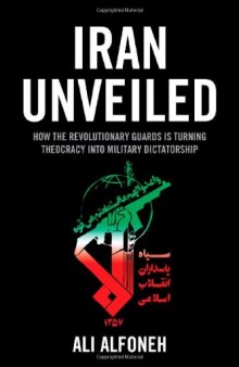 Iran Unveiled: How the Revolutionary Guards Is Transforming Iran from Theocracy into Military Dictatorship
