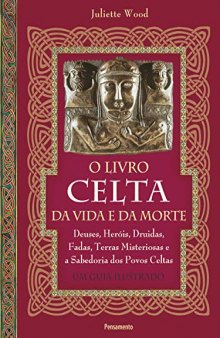 O livro celta da vida e da morte: Deuses, heróis, druidas, fadas, terras misteriosas e a sabedoria dos povos celtas