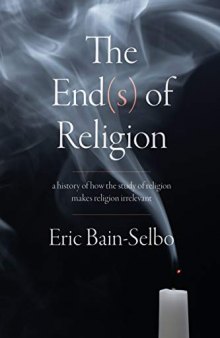 The End(s) of Religion: A History of How the Study of Religion Makes Religion Irrelevant