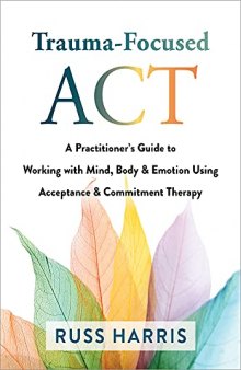 Trauma-Focused ACT: A Practitioner’s Guide to Working with Mind, Body, and Emotion Using Acceptance and Commitment Therapy