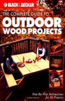 The Complete Guide to Outdoor Wood Projects: Step-by-Step Instuctions for Over 50 Projects (Black & Decker Complete Guide)