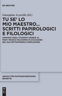 Tu se’ lo mio maestro ... Scritti papirologici e filologici: Omaggio degli studenti udinesi al prof. Franco Maltomini in occasione del suo settantesimo compleanno