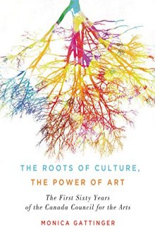 The Roots of Culture, the Power of Art: The First Sixty Years of the Canada Council for the Arts