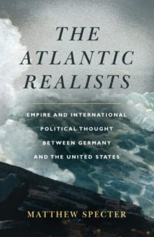 The Atlantic Realists: Empire and International Political Thought Between Germany and the United States