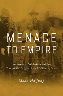 Menace to Empire: Anticolonial Solidarities and the Transpacific Origins of the US Security State