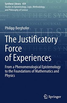 The Justificatory Force of Experiences: From a Phenomenological Epistemology to the Foundations of Mathematics and Physics (Synthese Library, 459)