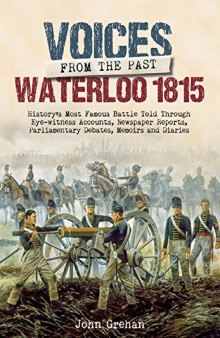 Voices from the Past: The Battle of Waterloo: History’s most famous battle told through eyewitness accounts, newspaper reports, parliamentary debates, memoirs and diaries