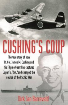 Cushing’s Coup: The True Story of How Lt. Col. James Cushing and His Filipino Guerrillas Captured Japan's Plan Z