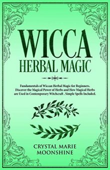 Wicca Herbal Magic: Fundamentals of Wiccan Herbal Magic for Beginners. Discover the Magical Power of Herbs and How Magical Herbs are Used in Contemporary Witchcraft. Simple Spells Included.