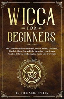 Wicca for Beginners: The Ultimate Guide to Witchcraft, Wiccan Beliefs, Traditions, Rituals & Magic. Starter kit for the solitary practitioner (Candles & Herbal Spells, Magical Herbs, Oils & Crystals)