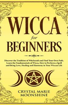 Wicca for Beginners: Discover the Tradition of Witchcraft and Find Your Own Path. Learn the Fundamentals of Wicca, How to Perform a Spell and Bring Love, Healing and Harmony in Your Wiccan Life.