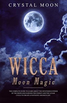 Wicca Moon Magic: The Complete Guide to Learn About the Mysterious Power of the Moon and Harness the Energy and the Lunar Cycle to Create a Fantastic and Rich Life