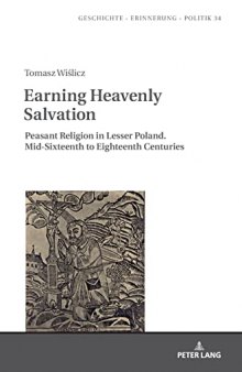 Earning Heavenly Salvation: Peasant Religion in Lesser Poland. Mid-Sixteenth to Eighteenth Centuries (Geschichte – Erinnerung – Politik. Studies in History, Memory and Politics)