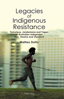 Legacies of Indigenous Resistance: Pemulwuy, Jandamarra and Yagan in Australian Indigenous Film, Theatre and Literature (Australian Studies: Interdisciplinary Perspectives)