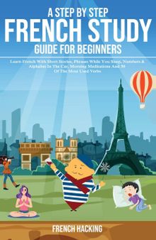A step by step French study guide for beginners - Learn French with short stories, phrases while you sleep, numbers & alphabet in the car, morning ... 50 of the most used verbs (French Edition)