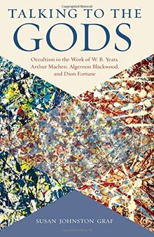 Talking to the Gods: Occultism in the Work of W. B. Yeats, Arthur Machen, Algernon Blackwood, and Dion Fortune