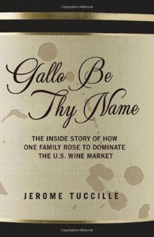 Gallo Be Thy Name: The Inside Story of How One Family Rose to Dominate the U.S. Wine Market