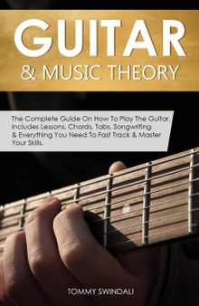 Guitar & Music Theory: The Complete Guide On How To Play The Guitar. Includes Lessons, Chords, Tabs, Songwriting & Everything You Need To Fast Track & Master Your Skills