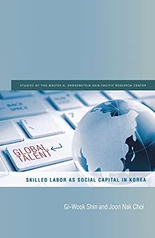 Global Talent: Skilled Labor as Social Capital in Korea (Studies of the Walter H. Shorenstein Asia-Pacific Research Center)