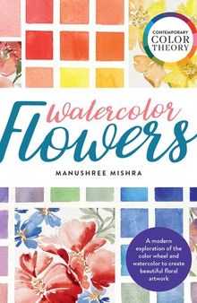 Contemporary Color Theory: Watercolor Flowers: A Modern Exploration of the Color Wheel and Watercolor to Create Beautiful Floral Artwork
