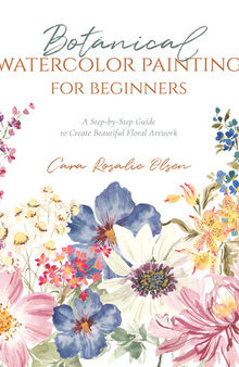 Botanical Watercolor Painting for Beginners: A Step-by-Step Guide to Create Beautiful Floral Artwork