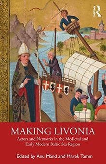 Making Livonia: Actors and Networks in the Medieval and Early Modern Baltic Sea Region