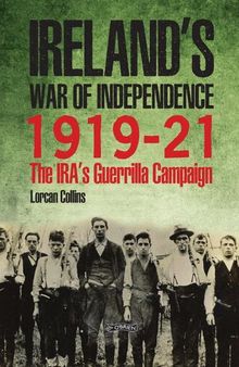 Inside Ireland's War of Independence 1919-1921 : the IRA's guerrilla campaign