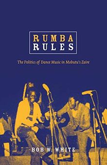 Rumba Rules: The Politics of Dance Music in Mobutu’s Zaire