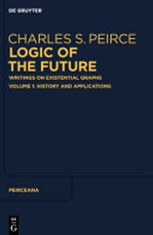 Logic of the Future: Writings on Existential Graphs. Volume 1: History and Applications