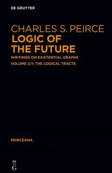Logic of the Future: Writings on Existential Graphs. Part 1: The Logical Tracts