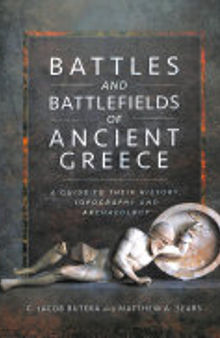 Battles and Battlefields of Ancient Greece: A Guide to Their History, Topography and Archaeology