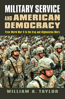 Military service and American democracy : from World War II to the Iraq and Afghanistan Wars