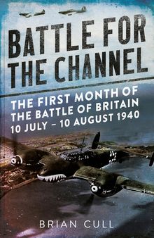 Battle for the Channel: The First Month of the Battle of Britain 10 July – 10 August 1940