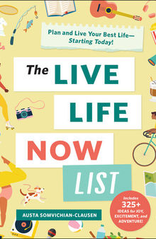 The Live Life Now List : Plan and Live Your Best Life—Starting Today!