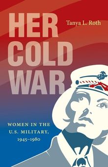 Her Cold War S. Military, 1945-1980 : Women in the U. S. Military, 1945-1980.
