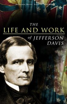 The Life and Work of Jefferson Davis: Complete Biography, History of the Confederate States of America & The Rise and Fall of the Confederate Government