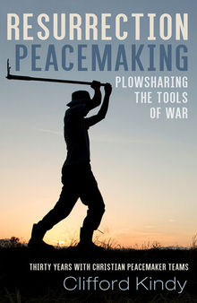 Resurrection Peacemaking: Plowsharing the Tools of War: Thirty Years With Christian Peacemaker Teams